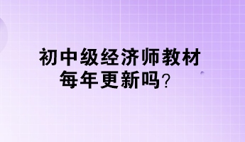 初中級經(jīng)濟師教材每年更新嗎？