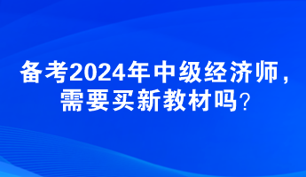 備考2024年中級經(jīng)濟師，需要買新教材嗎？