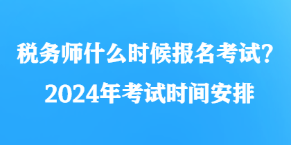 稅務(wù)師什么時候報名考試？2024年考試時間安排