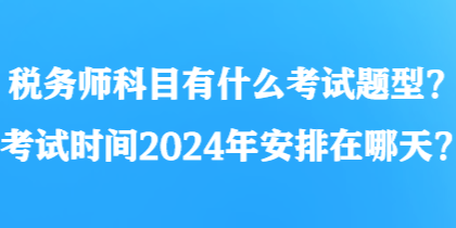 稅務師科目有什么考試題型？考試時間2024年安排在哪天？