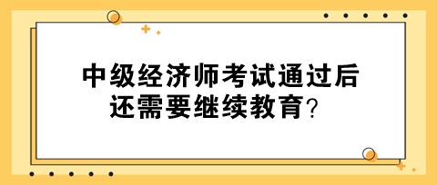 中級(jí)經(jīng)濟(jì)師考試通過后還需要繼續(xù)教育？