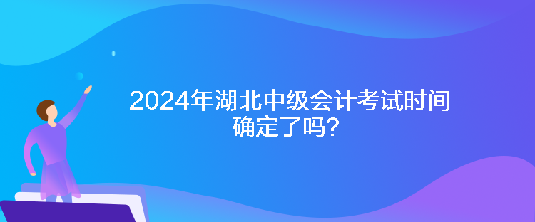 2024年湖北中級(jí)會(huì)計(jì)考試時(shí)間確定了嗎？