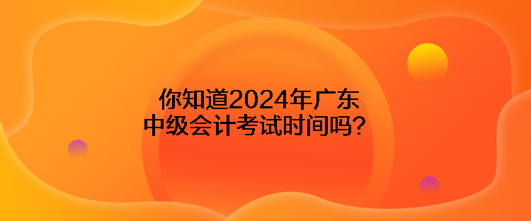 你知道2024年廣東中級會計考試時間嗎？