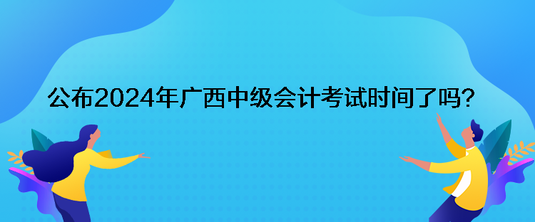 公布2024年廣西中級會(huì)計(jì)考試時(shí)間了嗎？