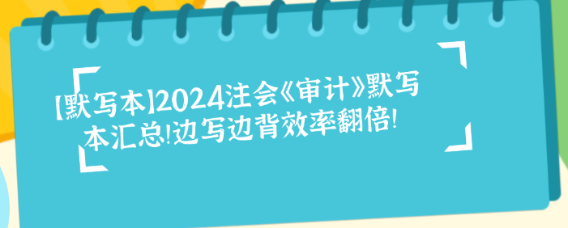 【默寫本】2024注會《審計》默寫本匯總！邊寫邊背效率翻倍！