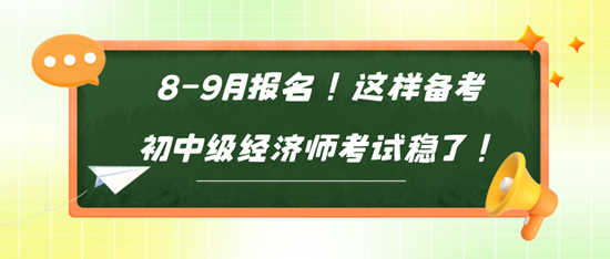 8-9月報(bào)名！這樣備考初中級經(jīng)濟(jì)師考試穩(wěn)了！