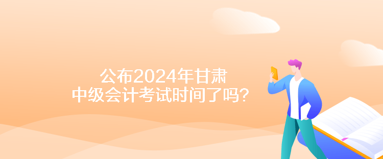 公布2024年甘肅中級(jí)會(huì)計(jì)考試時(shí)間了嗎？