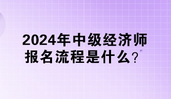 2024年中級經(jīng)濟師報名流程是什么？