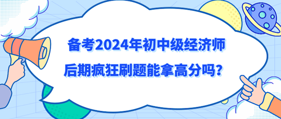 備考2024年初中級經(jīng)濟(jì)師后期瘋狂刷題能拿高分嗎？