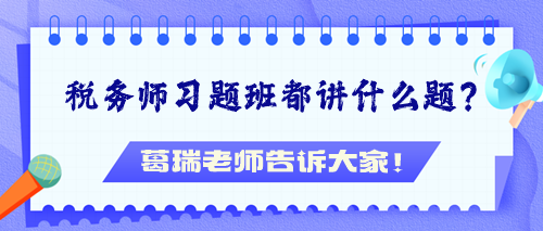 稅務(wù)師習題班都講什么題？葛瑞老師告訴大家！