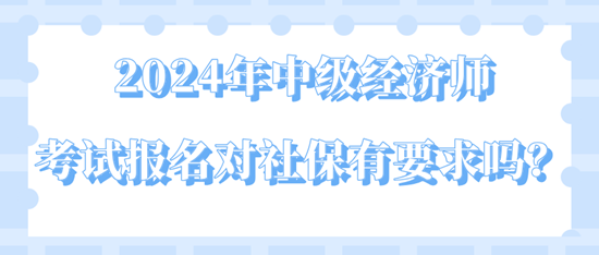 2024年中級(jí)經(jīng)濟(jì)師考試報(bào)名對(duì)社保有要求嗎？