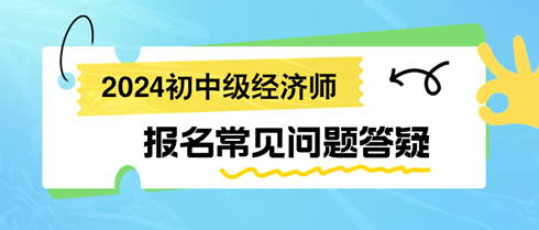 2024初中級經(jīng)濟師報名常見問題答疑