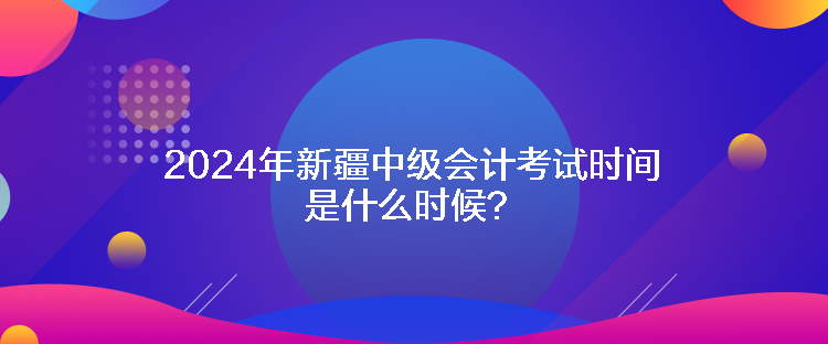 2024年新疆中級會計考試時間是什么時候？