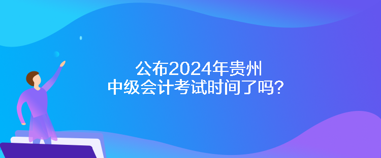 公布2024年貴州中級會計考試時間了嗎？