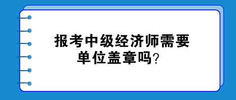 報考中級經(jīng)濟師需要單位蓋章嗎？