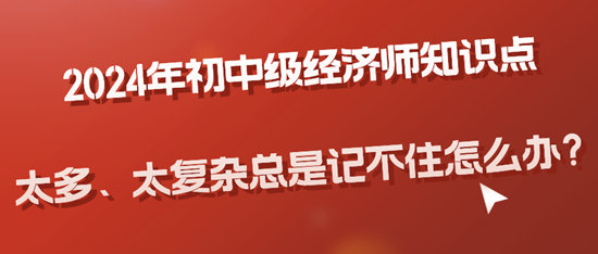 2024年初中級(jí)經(jīng)濟(jì)師知識(shí)點(diǎn)太多、太復(fù)雜總是記不住怎么辦？