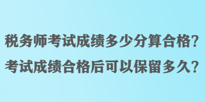 稅務(wù)師考試成績(jī)多少分算合格？考試成績(jī)合格后可以保留多久？