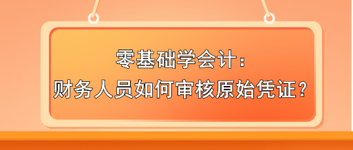 零基礎(chǔ)學(xué)會(huì)計(jì)：財(cái)務(wù)人員如何審核原始憑證？