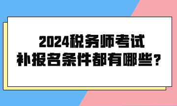 2024稅務(wù)師考試補報名條件都有哪些呢？