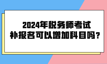 2024年稅務師考試補報名可以增加科目嗎？