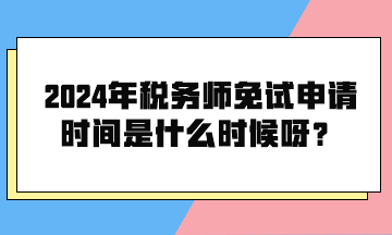 2024年稅務師免試申請時間是什么時候呀？