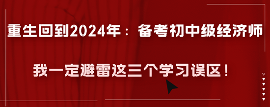 重生回到2024年：備考初中級經(jīng)濟師我一定避雷這三個學習誤區(qū)！