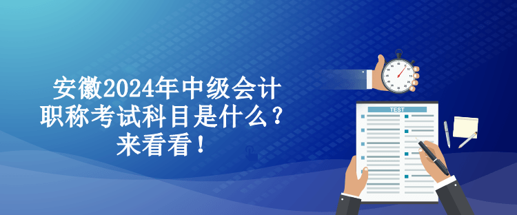 安徽2024年中級會計職稱考試科目是什么？來看看！