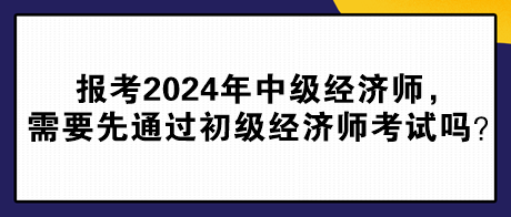 報(bào)考2024年中級(jí)經(jīng)濟(jì)師，需要先通過初級(jí)經(jīng)濟(jì)師考試嗎？