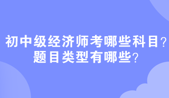 初中級經(jīng)濟師考哪些科目？題目類型有哪些？