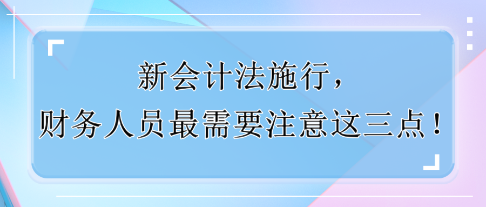 新會計法施行，財務(wù)人員最需要注意這三點！