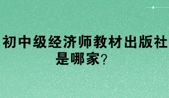 初中級經(jīng)濟(jì)師教材出版社是哪家？