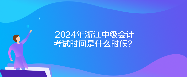 2024年浙江中級(jí)會(huì)計(jì)考試時(shí)間是什么時(shí)候？