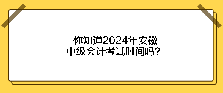 你知道2024年安徽中級會計(jì)考試時間嗎？