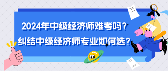 2024年中級(jí)經(jīng)濟(jì)師難考嗎？糾結(jié)中級(jí)經(jīng)濟(jì)師專(zhuān)業(yè)如何選？