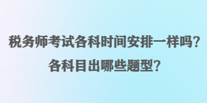 稅務(wù)師考試各科時(shí)間安排一樣嗎？各科目出哪些題型？