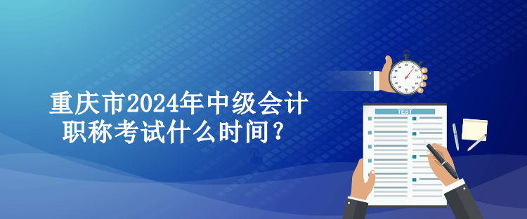 重慶市2024年中級會計職稱考試什么時間？