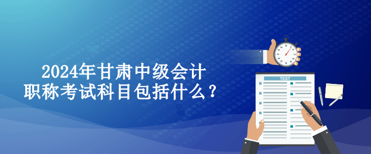 2024年甘肅中級(jí)會(huì)計(jì)職稱考試科目包括什么？