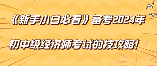 《新手小白必看》備考2024年初中級經(jīng)濟師考試的技巧攻略！