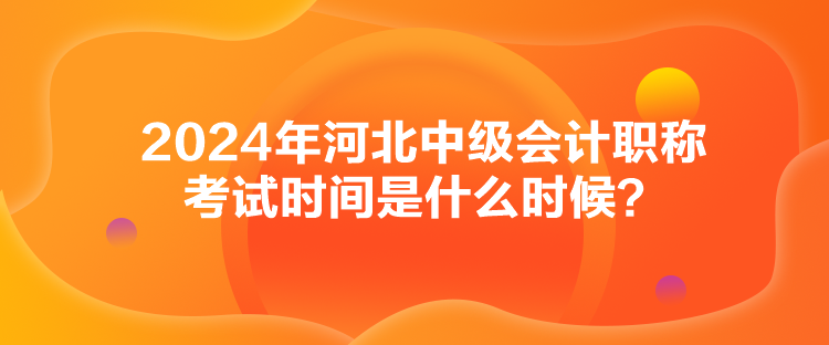 2024年河北中級會計(jì)職稱考試時間是什么時候？