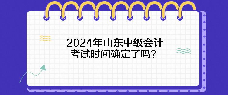 2024年山東中級會計考試時間確定了嗎？