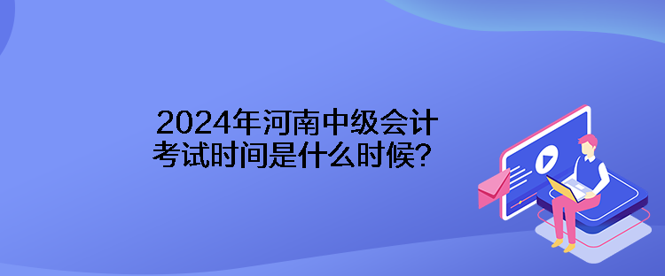 2024年河南中級(jí)會(huì)計(jì)考試時(shí)間是什么時(shí)候？