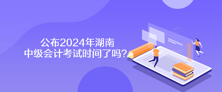 公布2024年湖南中級(jí)會(huì)計(jì)考試時(shí)間了嗎？