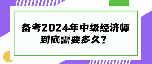 快來看看！備考2024年中級經(jīng)濟(jì)師到底需要多久？