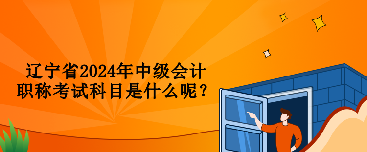 遼寧省2024年中級會計(jì)職稱考試科目是什么呢？