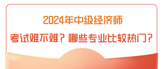 2024年中級(jí)經(jīng)濟(jì)師考試難不難？哪些專(zhuān)業(yè)比較熱門(mén)？