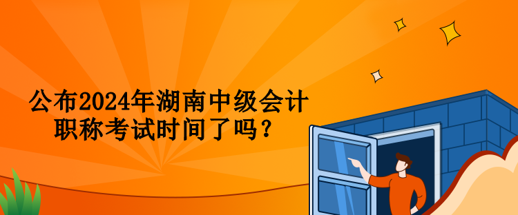 公布2024年湖南中級會計職稱考試時間了嗎？