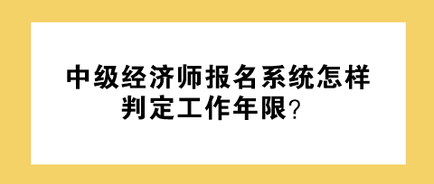 中級經(jīng)濟(jì)師報(bào)名系統(tǒng)怎樣判定工作年限？