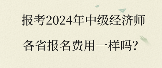 報(bào)考2024年中級(jí)經(jīng)濟(jì)師各省報(bào)名費(fèi)用一樣嗎？