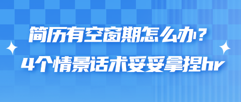 簡歷有空窗期怎么辦？4個情景話術(shù)妥妥拿捏hr