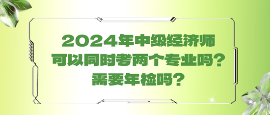 2024年中級經(jīng)濟師可以同時考兩個專業(yè)嗎？需要年檢嗎？